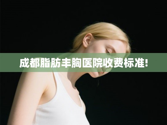 成都脂肪丰胸医院收费标准! 成都脂肪丰胸医院收费标准!