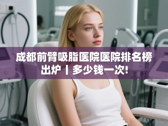 成都前臂吸脂医院医院排名榜出炉丨多少钱一次!