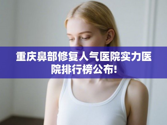 重庆鼻部修复人气医院实力医院排行榜公布!