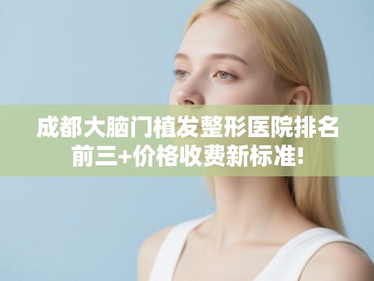成都大脑门植发整形医院排名前三+价格收费新标准!