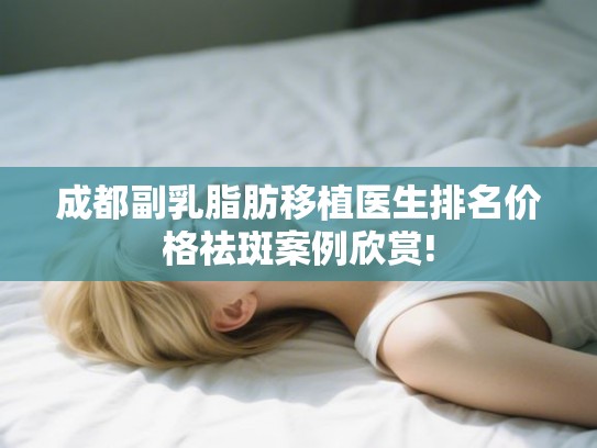 成都副乳脂肪移植医生排名价格祛斑案例欣赏!