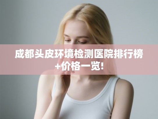 成都头皮环境检测医院排行榜+价格一览!
