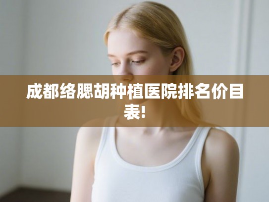 成都络腮胡种植医院排名价目表! 成都络腮胡种植医院排名价目表!
