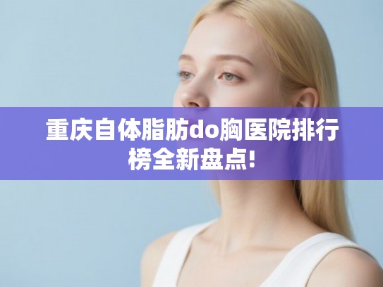 重庆自体脂肪do胸医院排行榜全新盘点!