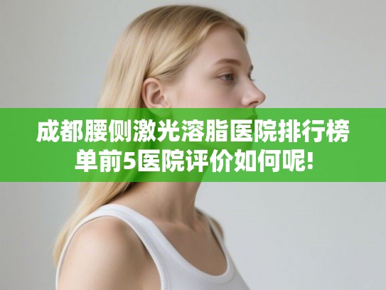 成都腰侧激光溶脂医院排行榜单前5医院评价如何呢!