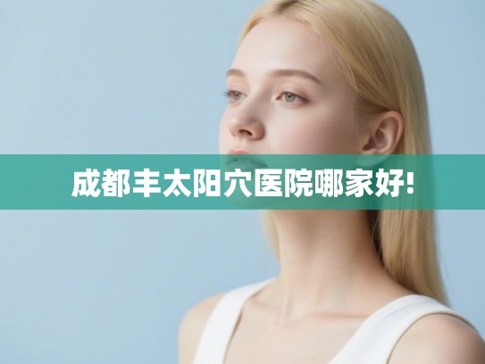 成都丰太阳穴医院哪家好! 成都丰太阳穴医院哪家好!