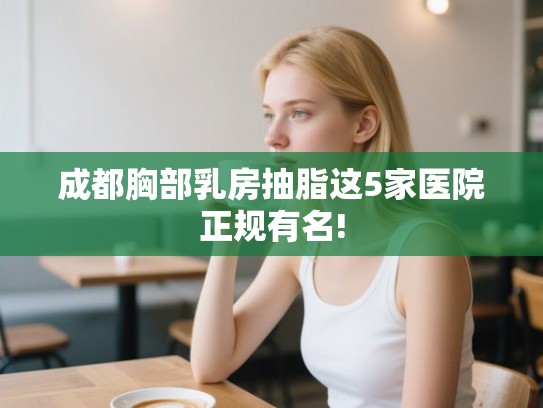 成都胸部乳房抽脂这5家医院正规有名! 成都胸部乳房抽脂这5家医院正规有名!