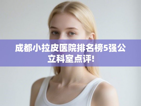 成都小拉皮医院排名榜5强公立科室点评! 成都小拉皮医院排名榜5强公立科室点评!