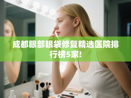 成都眼部眼袋修复精选医院排行榜5家! 成都眼部眼袋修复精选医院排行榜5家!
