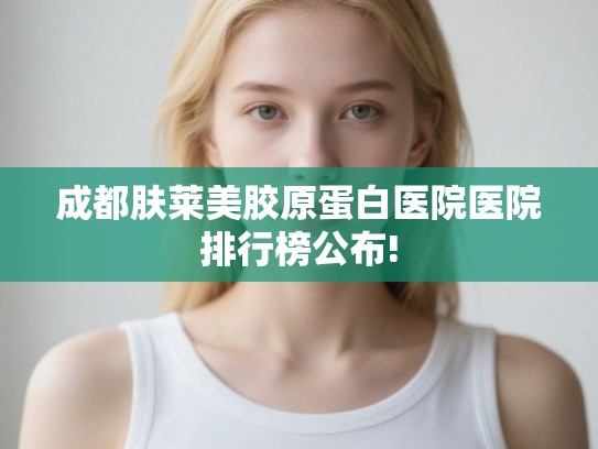 成都肤莱美胶原蛋白医院医院排行榜公布! 成都肤莱美胶原蛋白医院医院排行榜公布!