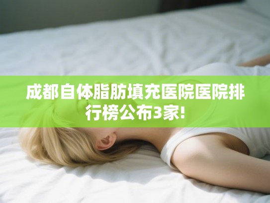 成都自体脂肪填充医院医院排行榜公布3家!