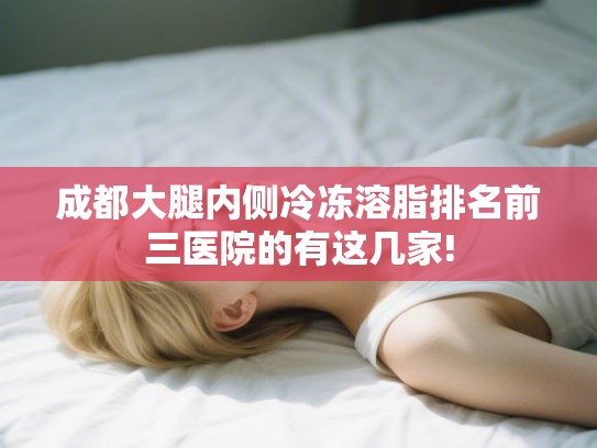 成都大腿内侧冷冻溶脂排名前三医院的有这几家!