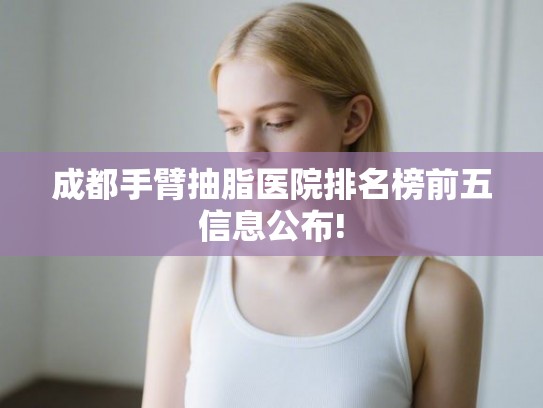 成都手臂抽脂医院排名榜前五信息公布! 成都手臂抽脂医院排名榜前五信息公布!