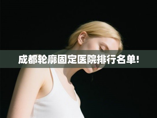 成都轮廓固定医院排行名单! 成都轮廓固定医院排行名单!