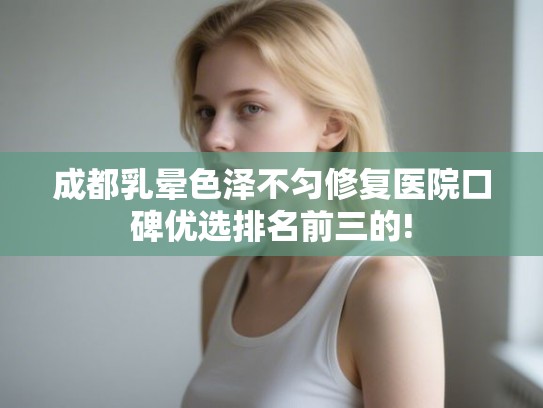 成都乳晕色泽不匀修复医院口碑优选排名前三的!