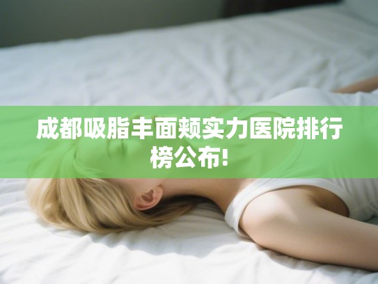 成都吸脂丰面颊实力医院排行榜公布! 成都吸脂丰面颊实力医院排行榜公布!