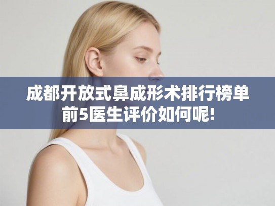 成都开放式鼻成形术排行榜单前5医生评价如何呢!