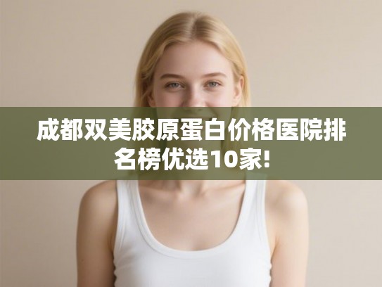 成都双美胶原蛋白价格医院排名榜优选10家! 成都双美胶原蛋白价格医院排名榜优选10家!