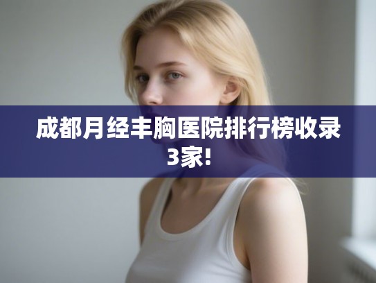 成都月经丰胸医院排行榜收录3家! 成都月经丰胸医院排行榜收录3家!
