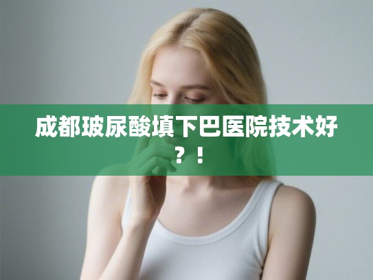 成都玻尿酸填下巴医院技术好？!