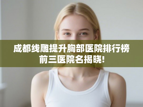 成都线雕提升胸部医院排行榜前三医院名揭晓!