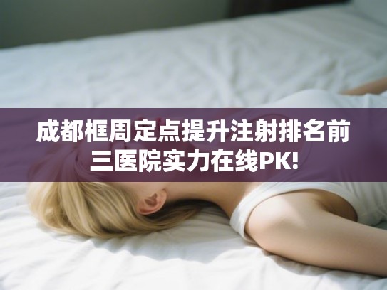 成都框周定点提升注射排名前三医院实力在线PK! 成都框周定点提升注射排名前三医院实力在线PK!