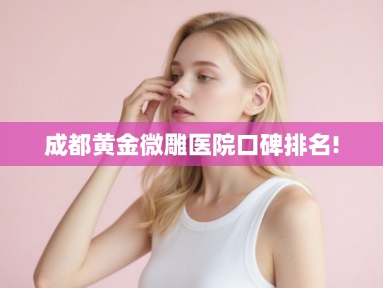 成都黄金微雕医院口碑排名!