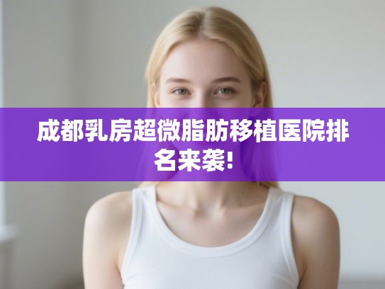 成都乳房超微脂肪移植医院排名来袭!
