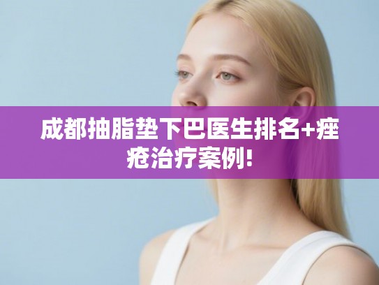 成都抽脂垫下巴医生排名+痤疮治疗案例!
