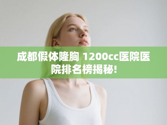 成都假体隆胸 1200cc医院医院排名榜揭秘! 成都假体隆胸 1200cc医院医院排名榜揭秘!