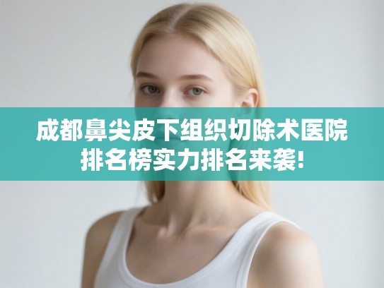 成都鼻尖皮下组织切除术医院排名榜实力排名来袭! 成都鼻尖皮下组织切除术医院排名榜实力排名来袭!