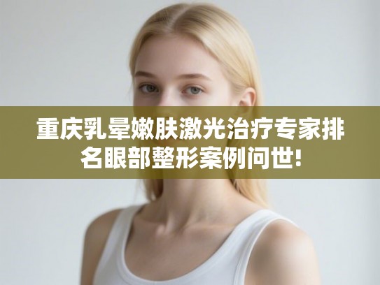重庆乳晕嫩肤激光治疗专家排名眼部整形案例问世!
