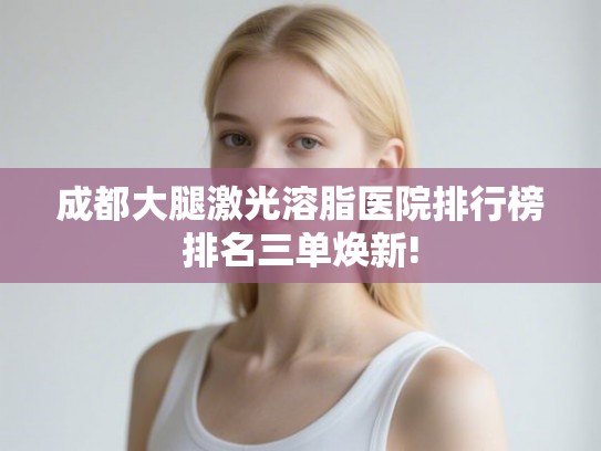 成都大腿激光溶脂医院排行榜排名三单焕新! 成都大腿激光溶脂医院排行榜排名三单焕新!