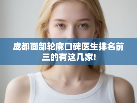 成都面部轮廓口碑医生排名前三的有这几家! 成都面部轮廓口碑医生排名前三的有这几家!