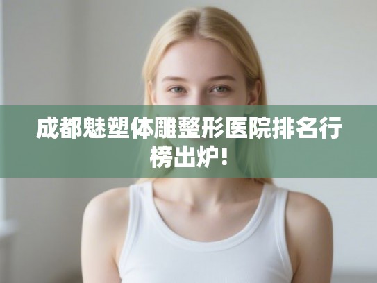 成都魅塑体雕整形医院排名行榜出炉! 成都魅塑体雕整形医院排名行榜出炉!