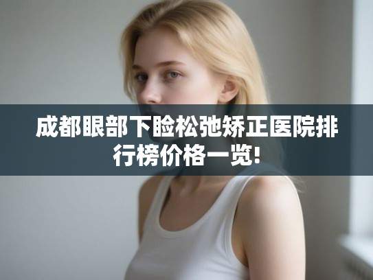 成都眼部下睑松弛矫正医院排行榜价格一览! 成都眼部下睑松弛矫正医院排行榜价格一览!