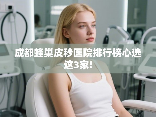 成都蜂巢皮秒医院排行榜心选这3家!