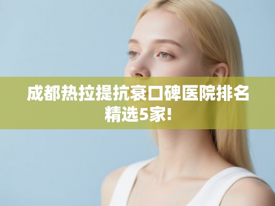 成都热拉提抗衰口碑医院排名精选5家!