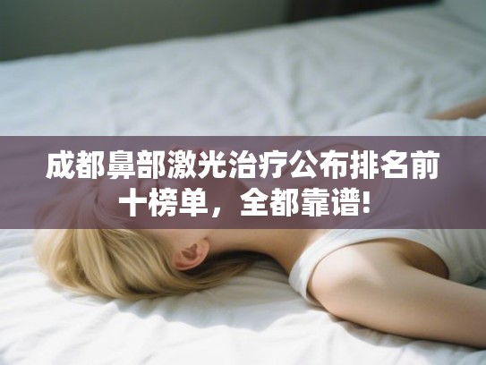 成都鼻部激光治疗公布排名前十榜单，全都靠谱!