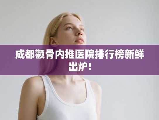 成都颧骨内推医院排行榜新鲜出炉! 成都颧骨内推医院排行榜新鲜出炉!