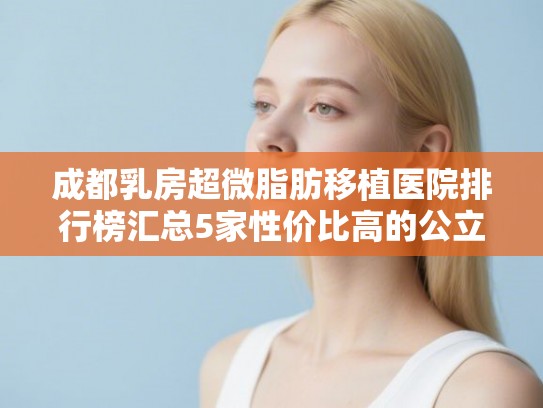 成都乳房超微脂肪移植医院排行榜汇总5家性价比高的公立医院! 成都乳房超微脂肪移植医院排行榜汇总5家性价比高的公立医院!