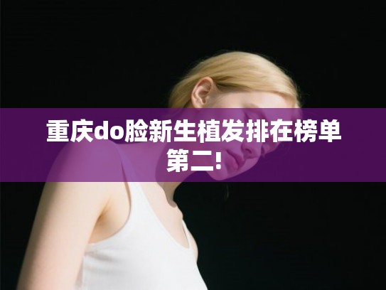 重庆do脸新生植发排在榜单第二!