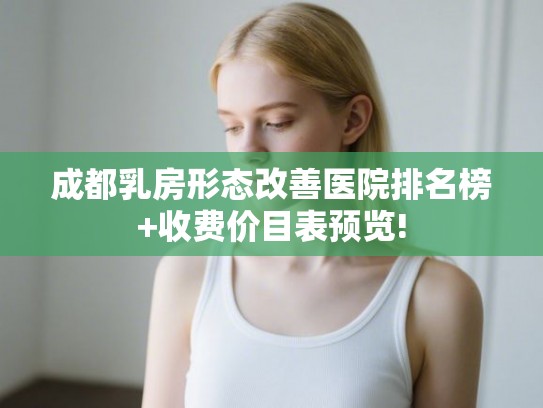 成都乳房形态改善医院排名榜+收费价目表预览! 成都乳房形态改善医院排名榜+收费价目表预览!