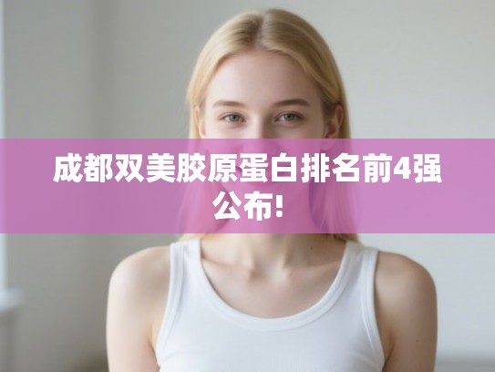 成都双美胶原蛋白排名前4强公布! 成都双美胶原蛋白排名前4强公布!
