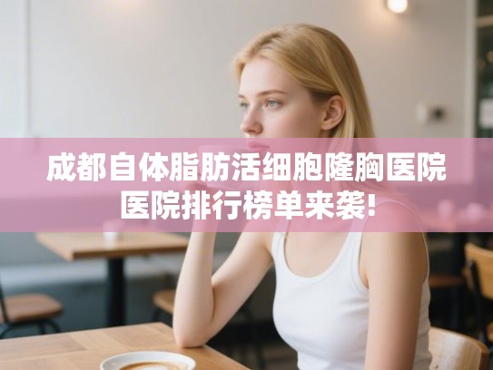 成都自体脂肪活细胞隆胸医院医院排行榜单来袭! 成都自体脂肪活细胞隆胸医院医院排行榜单来袭!