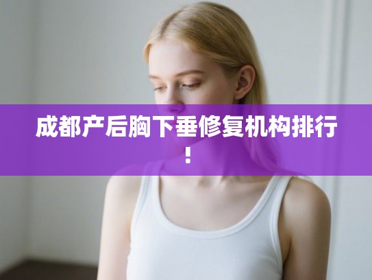 成都产后胸下垂修复机构排行! 成都产后胸下垂修复机构排行!