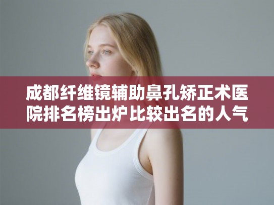 成都纤维镜辅助鼻孔矫正术医院排名榜出炉比较出名的人气医院在这里! 成都纤维镜辅助鼻孔矫正术医院排名榜出炉比较出名的人气医院在这里!