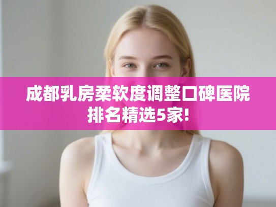 成都乳房柔软度调整口碑医院排名精选5家! 成都乳房柔软度调整口碑医院排名精选5家!