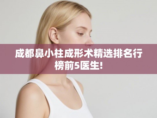 成都鼻小柱成形术精选排名行榜前5医生! 成都鼻小柱成形术精选排名行榜前5医生!