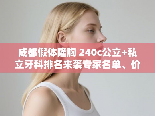 成都假体隆胸 240c公立+私立牙科排名来袭专家名单、价目表! 成都假体隆胸 240c公立+私立牙科排名来袭专家名单、价目表!